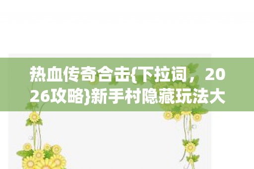 热血传奇合击{下拉词，2026攻略}新手村隐藏玩法大揭秘
