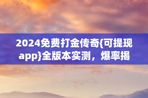 2024免费打金传奇{可提现app}全版本实测，爆率揭秘
