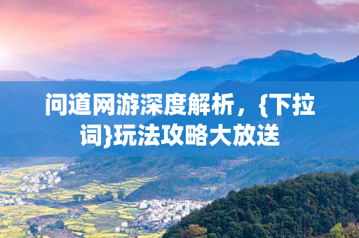 问道网游深度解析,{下拉词}玩法攻略大放送 问道网游深度解析,{下拉词}玩法攻略大放送