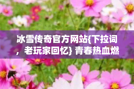 冰雪传奇官方网站{下拉词,老玩家回忆} 青春热血燃爆 冰雪传奇官方网站{下拉词,老玩家回忆} 青春热血燃爆