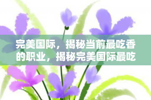 完美国际,揭秘当前最吃香的职业,揭秘完美国际最吃香职业,谁才是游戏界的香饽饽? 完美国际,揭秘当前最吃香的职业,揭秘完美国际最吃香职业,谁才是游戏界的香饽饽?