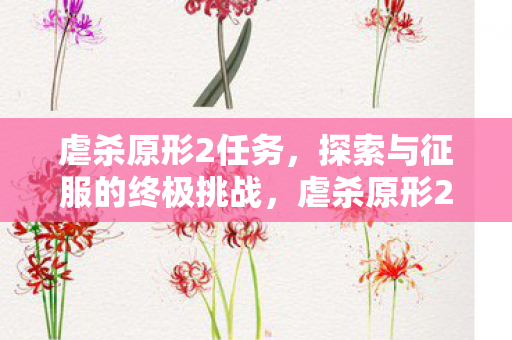 虐杀原形2任务,探索与征服的终极挑战,虐杀原形2,探索与征服的终极挑战 虐杀原形2任务,探索与征服的终极挑战,虐杀原形2,探索与征服的终极挑战