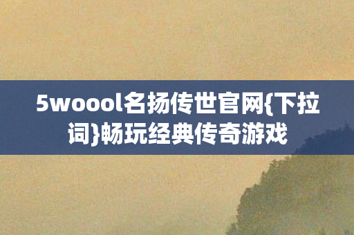 5woool名扬传世官网{下拉词}畅玩经典传奇游戏 5woool名扬传世官网{下拉词}畅玩经典传奇游戏
