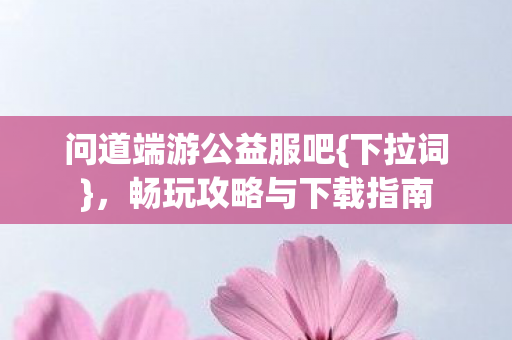 问道端游公益服吧{下拉词}，畅玩攻略与下载指南