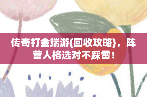 传奇打金端游{回收攻略},阵营人格选对不踩雷! 传奇打金端游{回收攻略},阵营人格选对不踩雷!