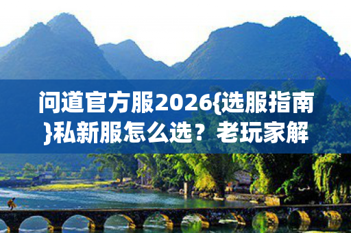 问道官方服2026{选服指南}私新服怎么选?老玩家解析 问道官方服2026{选服指南}私新服怎么选?老玩家解析