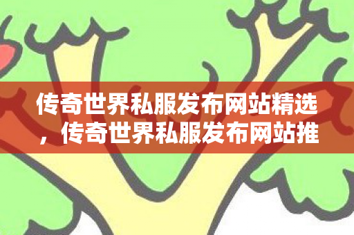 传奇世界私服发布网站精选,传奇世界私服发布网站推荐 传奇世界私服发布网站精选,传奇世界私服发布网站推荐