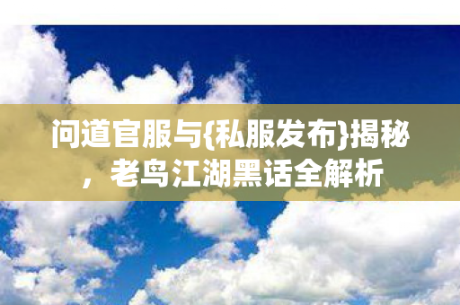 问道官服与{私服发布}揭秘,老鸟江湖黑话全解析 问道官服与{私服发布}揭秘,老鸟江湖黑话全解析