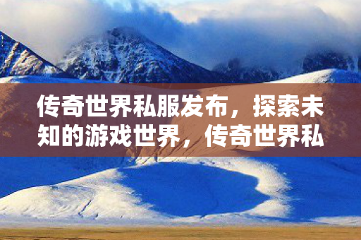 传奇世界私服发布,探索未知的游戏世界,传奇世界私服发布,探索未知的游戏世界 传奇世界私服发布,探索未知的游戏世界,传奇世界私服发布,探索未知的游戏世界