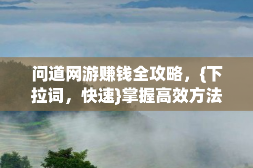 问道网游赚钱全攻略，{下拉词，快速}掌握高效方法