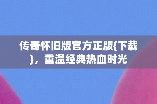 传奇怀旧版官方正版{下载},重温经典热血时光 传奇怀旧版官方正版{下载},重温经典热血时光