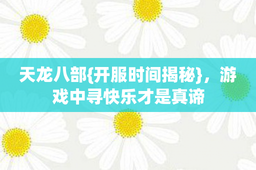 天龙八部{开服时间揭秘},游戏中寻快乐才是真谛 天龙八部{开服时间揭秘},游戏中寻快乐才是真谛