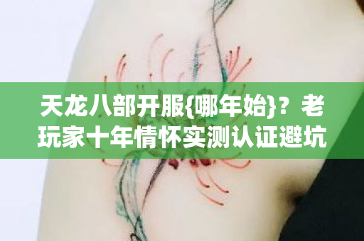 天龙八部开服{哪年始}?老玩家十年情怀实测认证避坑 天龙八部开服{哪年始}?老玩家十年情怀实测认证避坑