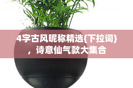 4字古风昵称精选{下拉词},诗意仙气款大集合 4字古风昵称精选{下拉词},诗意仙气款大集合