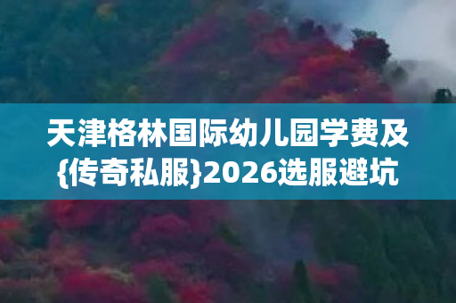 天津格林国际幼儿园学费及图片
