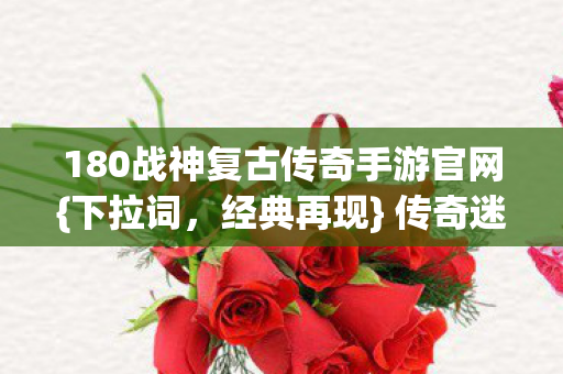 180战神复古传奇手游官网{下拉词,经典再现} 传奇迷必玩 180战神复古传奇手游官网{下拉词,经典再现} 传奇迷必玩