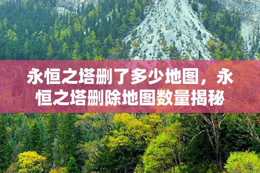 永恒之塔删了多少地图,永恒之塔删除地图数量揭秘 永恒之塔删了多少地图,永恒之塔删除地图数量揭秘
