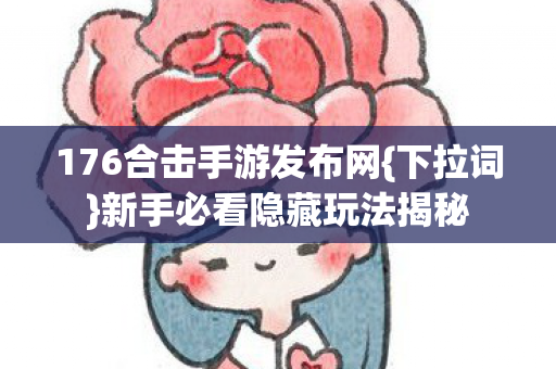 176合击手游发布网{下拉词}新手必看隐藏玩法揭秘