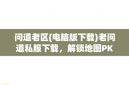 问道老区{电脑版下载}老问道私服下载,解锁地图PK乱杀秘籍 问道老区{电脑版下载}老问道私服下载,解锁地图PK乱杀秘籍