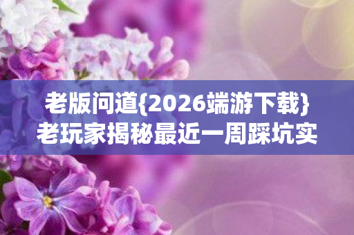 老玩家揭秘最近一周踩坑实录图片