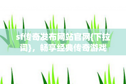 sf传奇发布网站官网{下拉词},畅享经典传奇游戏 sf传奇发布网站官网{下拉词},畅享经典传奇游戏