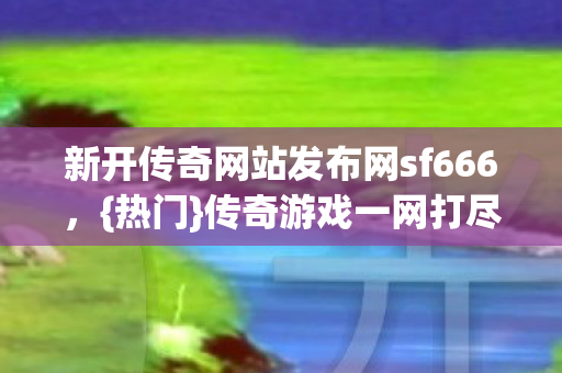新开传奇网站发布网sf666图片