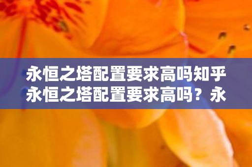 永恒之塔配置要求高吗知乎永恒之塔配置要求高吗？永恒之塔配置要求是否高？知乎网友热议！