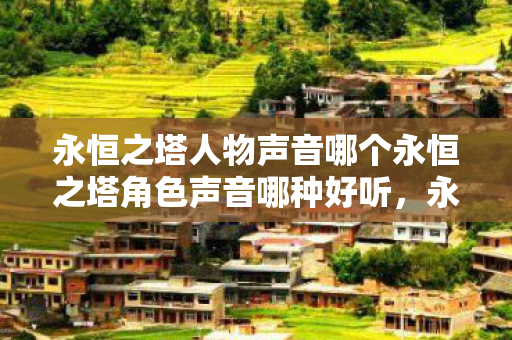 永恒之塔人物声音哪个永恒之塔角色声音哪种好听，永恒之塔，角色声音大比拼，谁的声音最动听？