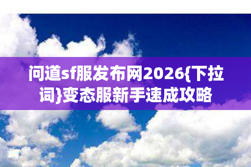 问道sf服发布网2026{下拉词}变态服新手速成攻略 问道sf服发布网2026{下拉词}变态服新手速成攻略