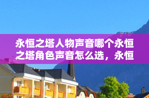永恒之塔人物声音哪个永恒之塔角色声音怎么选，永恒之塔角色声音选择指南