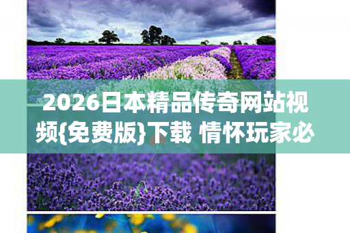 2026日本精品传奇网站视频图片