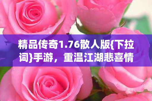 精品传奇1.76散人版{下拉词}手游，重温江湖悲喜情