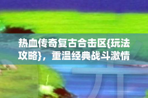 热血传奇复古合击区{玩法攻略}，重温经典战斗激情