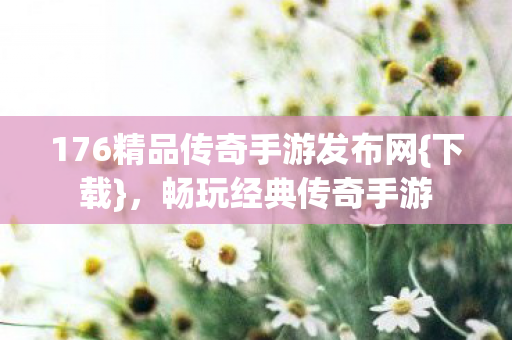 176精品传奇手游发布网{下载}，畅玩经典传奇手游