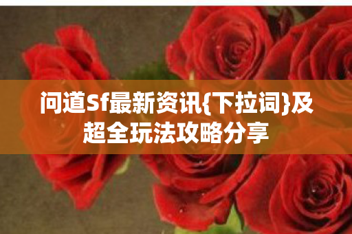 问道Sf最新资讯{下拉词}及超全玩法攻略分享
