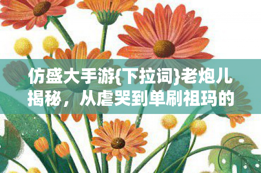 仿盛大手游{下拉词}老炮儿揭秘，从虐哭到单刷祖玛的江湖路