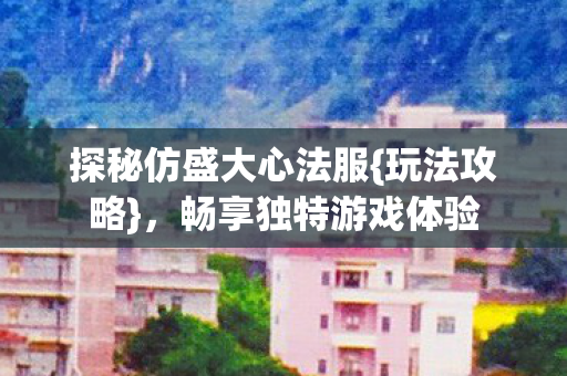 探秘仿盛大心法服{玩法攻略}，畅享独特游戏体验