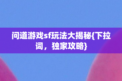 问道游戏sf玩法大揭秘{下拉词，独家攻略}