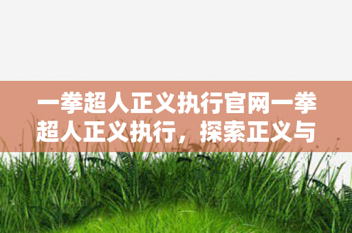 一拳超人正义执行官网一拳超人正义执行,探索正义与力量的极限,一拳超人正义执行官网,探索正义与力量的极限 一拳超人正义执行官网一拳超人正义执行,探索正义与力量的极限,一拳超人正义执行官网,探索正义与力量的极限