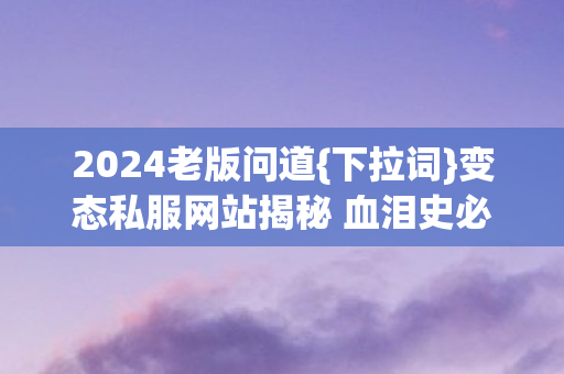 变态私服网站揭秘 血泪史必看图片
