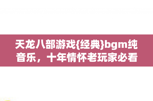 天龙八部游戏{经典}bgm纯音乐，十年情怀老玩家必看避坑指南