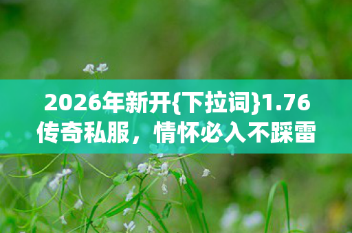 2026年新开{下拉词}1.76传奇私服，情怀必入不踩雷！