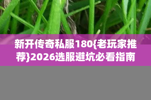 新开传奇私服180{老玩家推荐}2026选服避坑必看指南