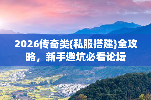 2026传奇类{私服搭建}全攻略，新手避坑必看论坛