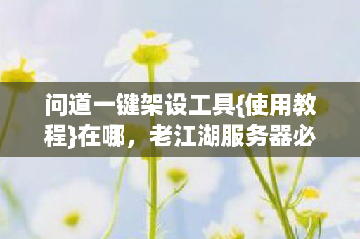 问道一键架设工具{使用教程}在哪,老江湖服务器必备真香 问道一键架设工具{使用教程}在哪,老江湖服务器必备真香