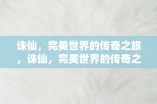 诛仙,完美世界的传奇之旅,诛仙,完美世界的传奇之旅 诛仙,完美世界的传奇之旅,诛仙,完美世界的传奇之旅