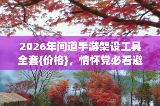 2026年问道手游架设工具全套{价格}，情怀党必看避坑指南