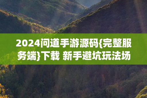 2024问道手游源码{完整服务端}下载 新手避坑玩法场景全揭秘