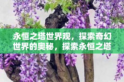 永恒之塔世界观，探索奇幻世界的奥秘，探索永恒之塔奇幻世界的奥秘