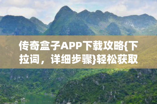 传奇盒子APP下载攻略{下拉词,详细步骤}轻松获取 传奇盒子APP下载攻略{下拉词,详细步骤}轻松获取